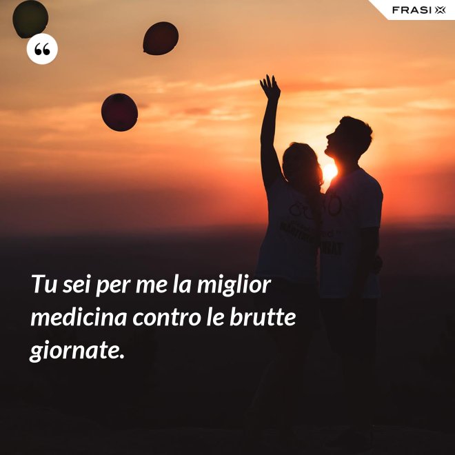 Tu sei per me la miglior medicina contro le brutte giornate. - Anonimo