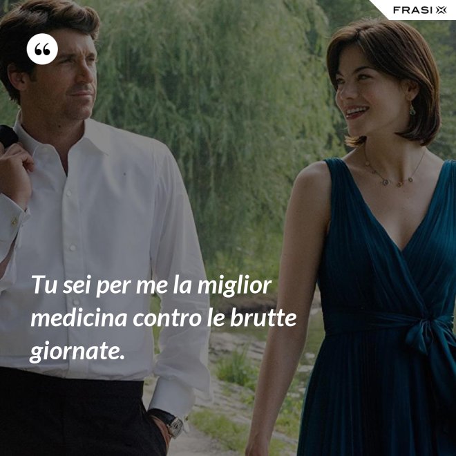 Tu sei per me la miglior medicina contro le brutte giornate. - Anonimo