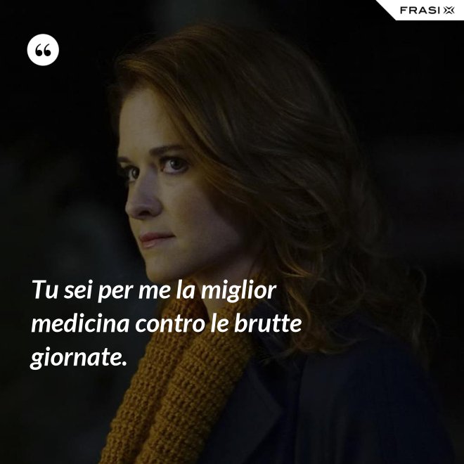 Tu sei per me la miglior medicina contro le brutte giornate. - Anonimo