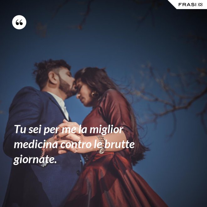 Tu sei per me la miglior medicina contro le brutte giornate. - Anonimo