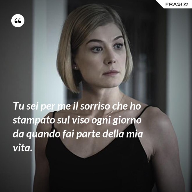 Tu sei per me il sorriso che ho stampato sul viso ogni giorno da quando fai parte della mia vita. - Anonimo