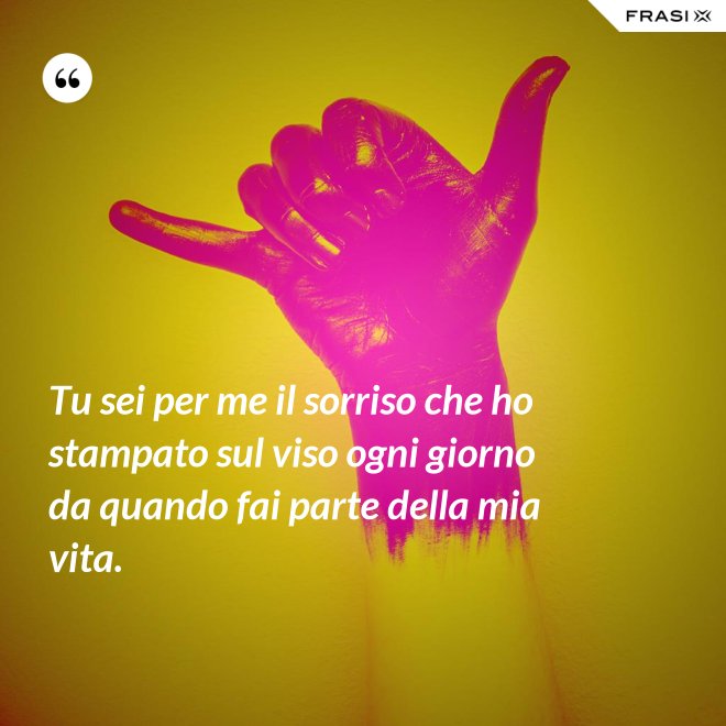 Tu sei per me il sorriso che ho stampato sul viso ogni giorno da quando fai parte della mia vita. - Anonimo