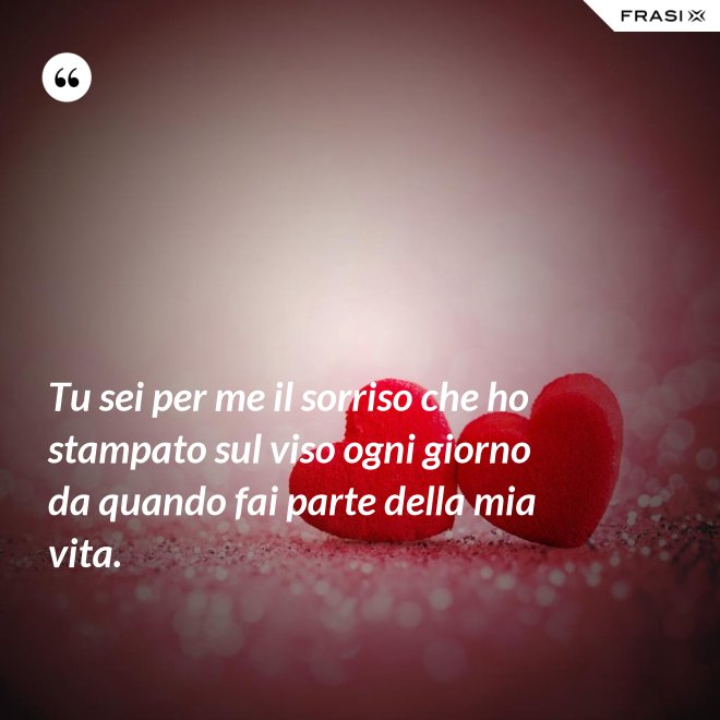 Tu sei per me il sorriso che ho stampato sul viso ogni giorno da quando fai parte della mia vita. - Anonimo