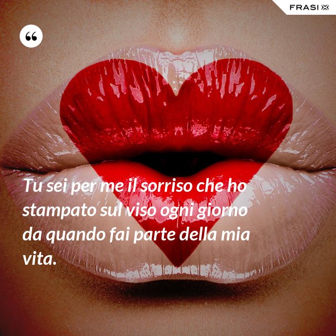 Tu sei per me il sorriso che ho stampato sul viso ogni giorno da quando fai parte della mia vita. - Anonimo