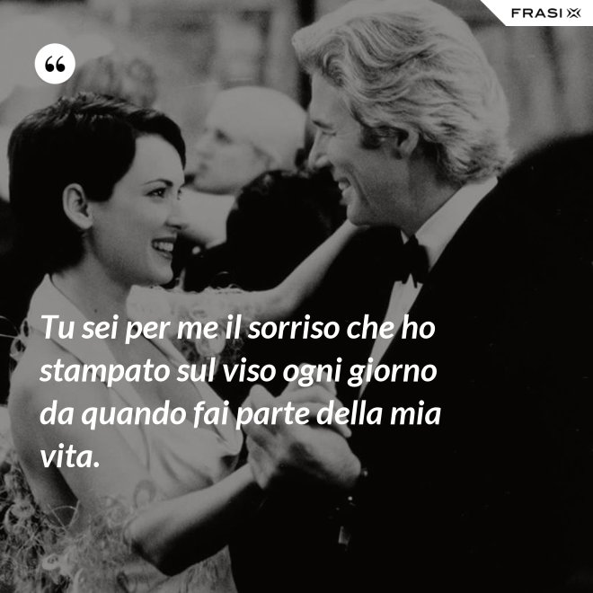 Tu sei per me il sorriso che ho stampato sul viso ogni giorno da quando fai parte della mia vita. - Anonimo