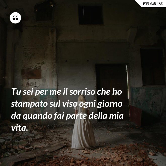 Tu sei per me il sorriso che ho stampato sul viso ogni giorno da quando fai parte della mia vita. - Anonimo