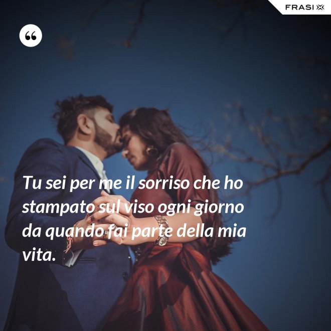 Tu sei per me il sorriso che ho stampato sul viso ogni giorno da quando fai parte della mia vita. - Anonimo