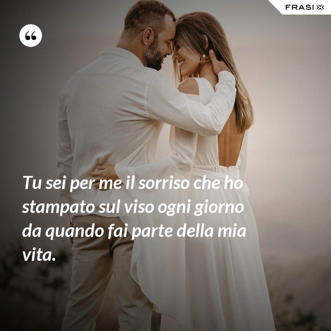 Tu sei per me il sorriso che ho stampato sul viso ogni giorno da quando fai parte della mia vita. - Anonimo