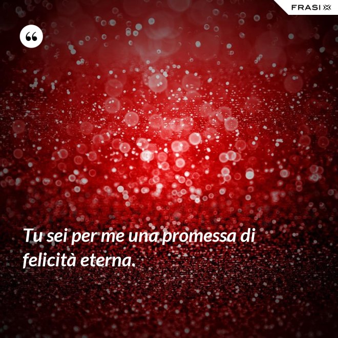 Tu sei per me una promessa di felicità eterna. - Anonimo