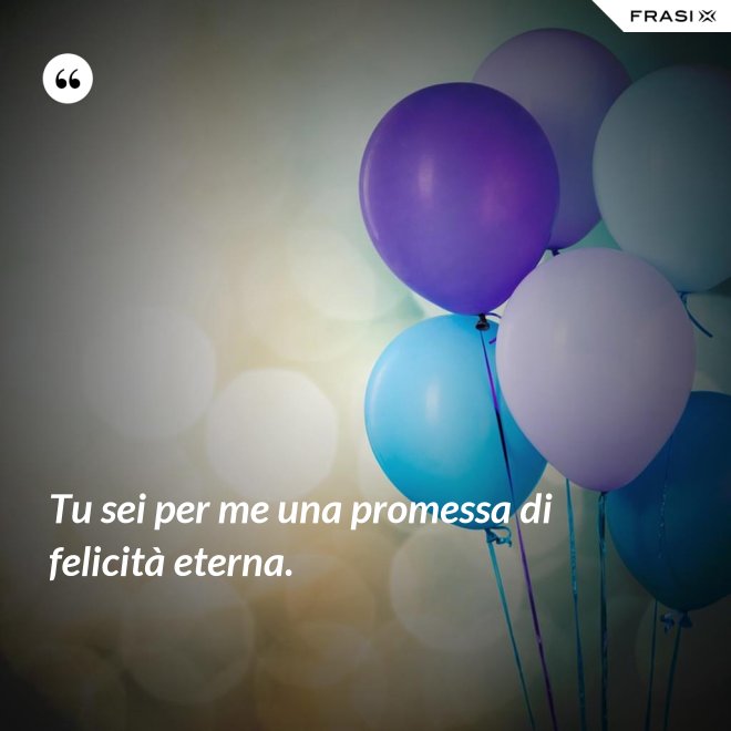 Tu sei per me una promessa di felicità eterna. - Anonimo