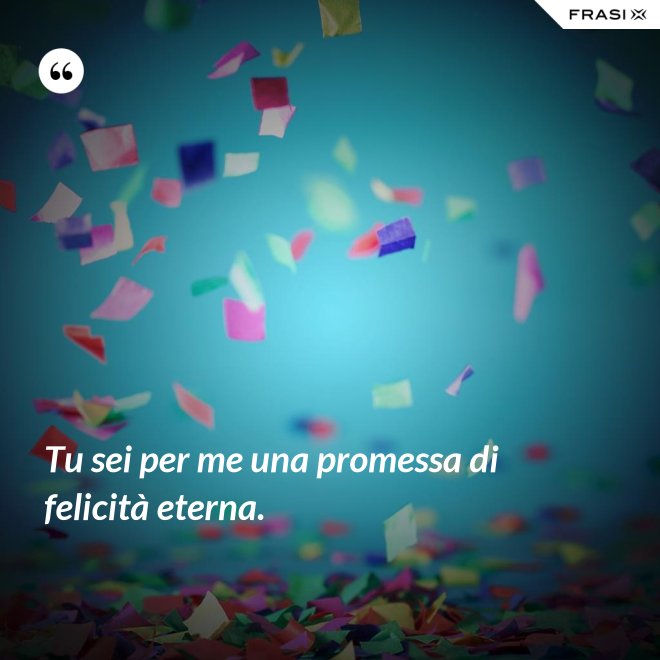 Tu sei per me una promessa di felicità eterna. - Anonimo