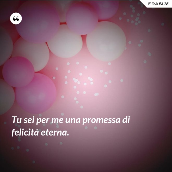Tu sei per me una promessa di felicità eterna. - Anonimo