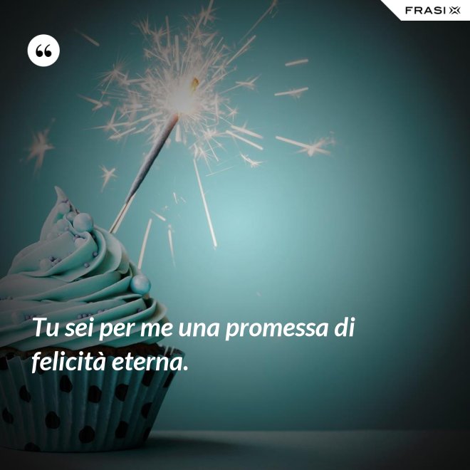 Tu sei per me una promessa di felicità eterna. - Anonimo