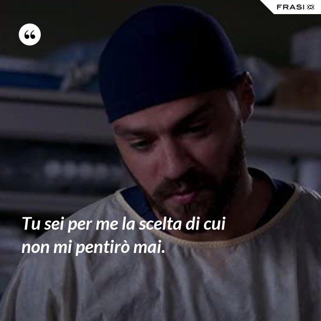 Tu sei per me la scelta di cui non mi pentirò mai. - Anonimo