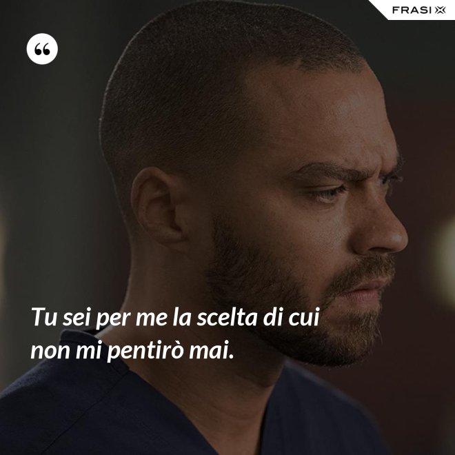 Tu sei per me la scelta di cui non mi pentirò mai. - Anonimo