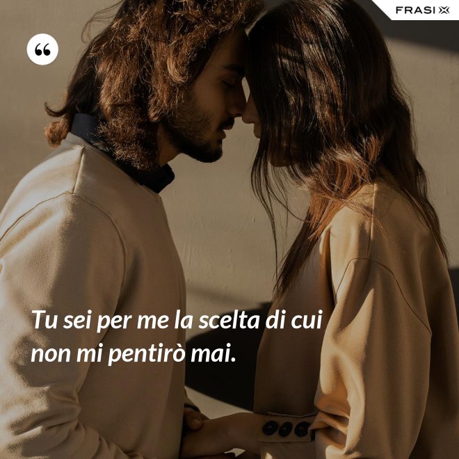 Tu sei per me la scelta di cui non mi pentirò mai. - Anonimo
