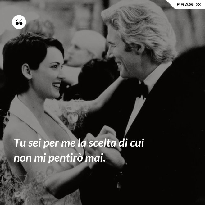 Tu sei per me la scelta di cui non mi pentirò mai. - Anonimo