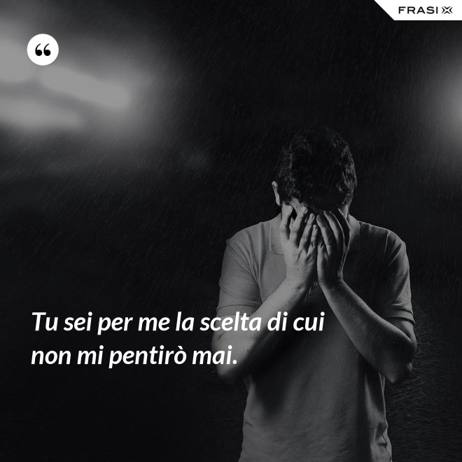 Tu sei per me la scelta di cui non mi pentirò mai. - Anonimo