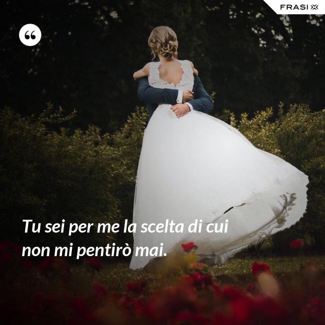Tu sei per me la scelta di cui non mi pentirò mai. - Anonimo