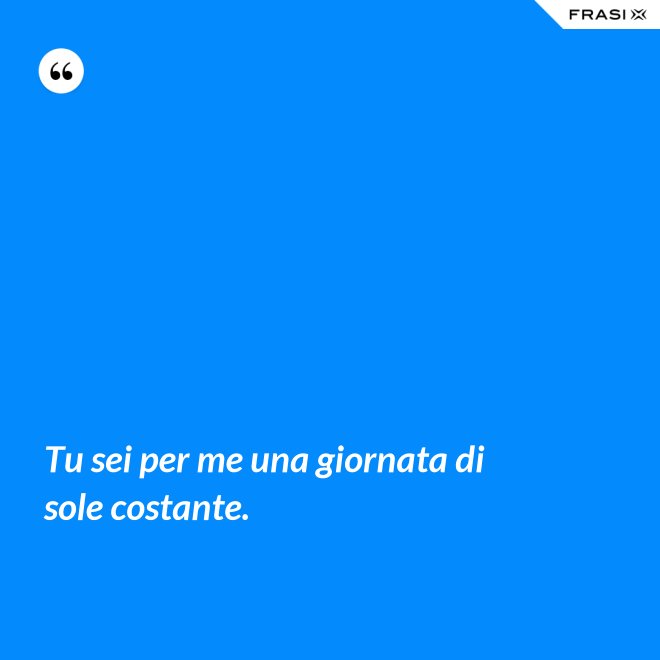 Tu sei per me una giornata di sole costante. - Anonimo