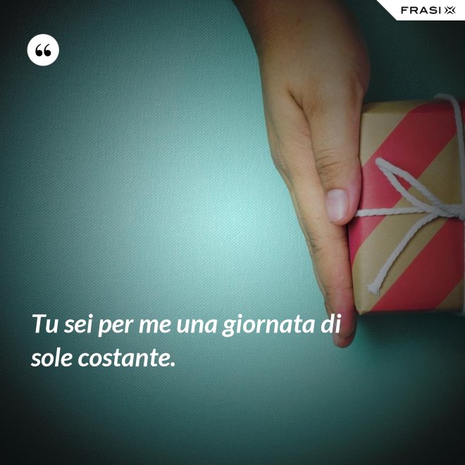 Tu sei per me una giornata di sole costante. - Anonimo