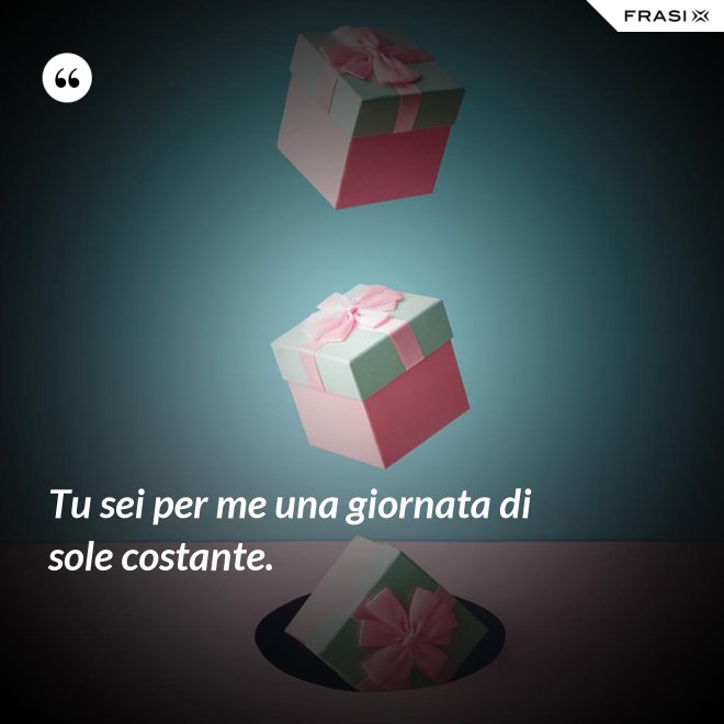 Tu sei per me una giornata di sole costante. - Anonimo