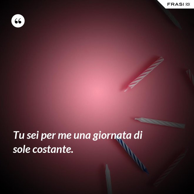 Tu sei per me una giornata di sole costante. - Anonimo