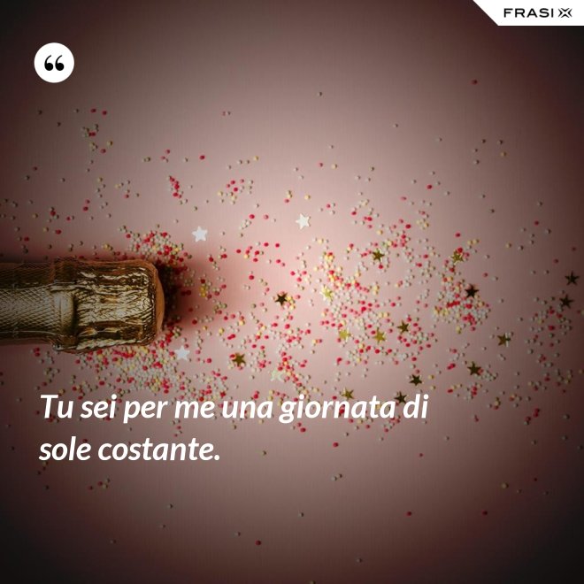 Tu sei per me una giornata di sole costante. - Anonimo