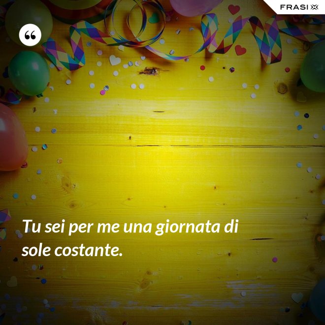 Tu sei per me una giornata di sole costante. - Anonimo