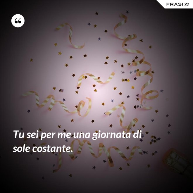 Tu sei per me una giornata di sole costante. - Anonimo