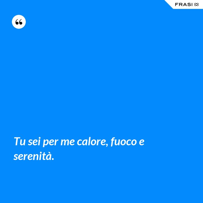 Tu sei per me calore, fuoco e serenità. - Anonimo