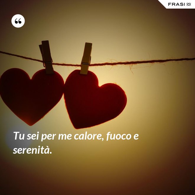 Tu sei per me calore, fuoco e serenità. - Anonimo