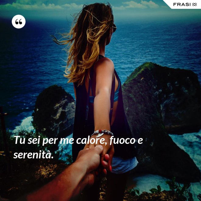 Tu sei per me calore, fuoco e serenità. - Anonimo