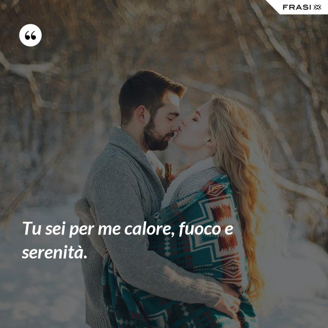 Tu sei per me calore, fuoco e serenità. - Anonimo