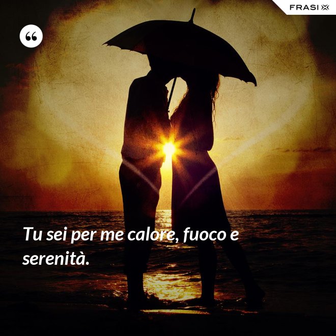 Tu sei per me calore, fuoco e serenità. - Anonimo