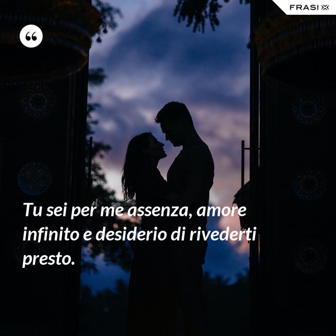 Tu sei per me assenza, amore infinito e desiderio di rivederti presto. - Anonimo
