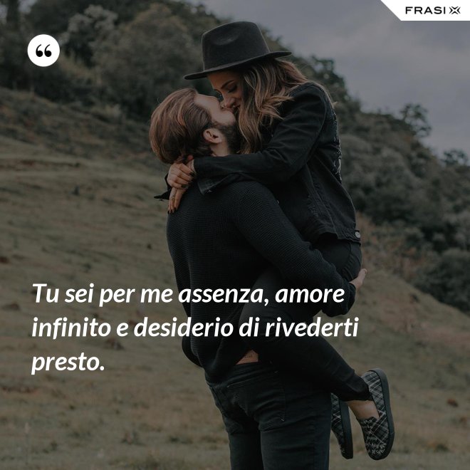 Tu sei per me assenza, amore infinito e desiderio di rivederti presto. - Anonimo
