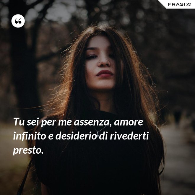 Tu sei per me assenza, amore infinito e desiderio di rivederti presto. - Anonimo