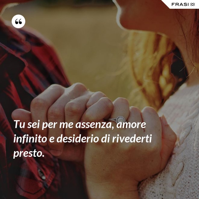 Tu sei per me assenza, amore infinito e desiderio di rivederti presto. - Anonimo