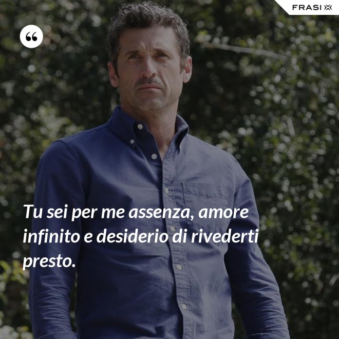 Tu sei per me assenza, amore infinito e desiderio di rivederti presto. - Anonimo