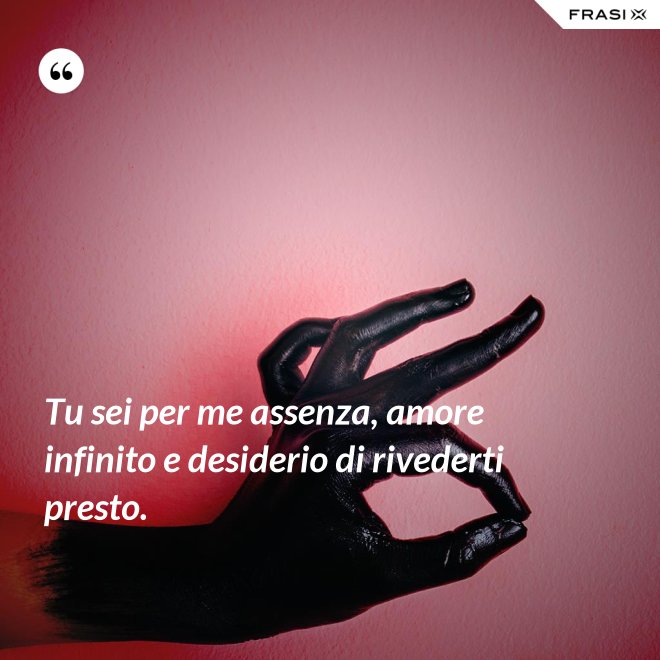 Tu sei per me assenza, amore infinito e desiderio di rivederti presto. - Anonimo