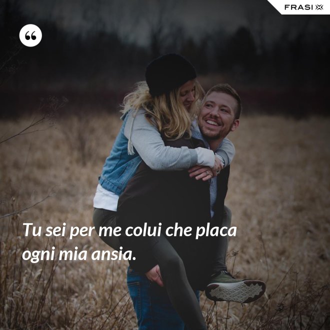 Tu sei per me colui che placa ogni mia ansia. - Anonimo