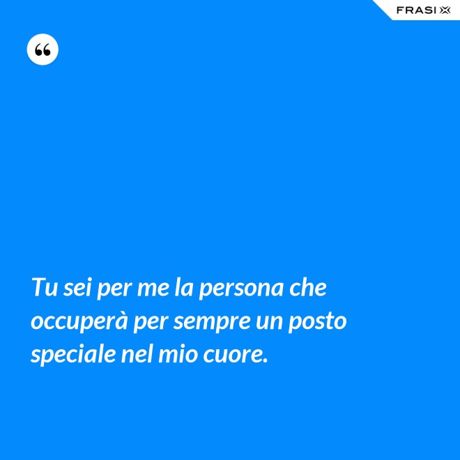 Tu sei per me la persona che occuperà per sempre un posto speciale nel mio cuore. - Anonimo