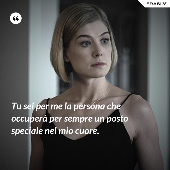 Tu sei per me la persona che occuperà per sempre un posto speciale nel mio cuore. - Anonimo