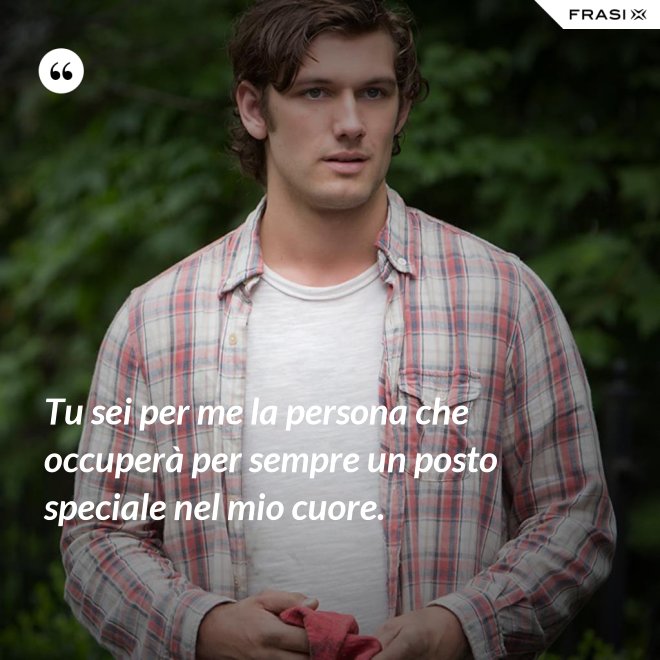 Tu sei per me la persona che occuperà per sempre un posto speciale nel mio cuore. - Anonimo