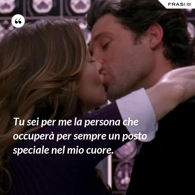 Tu sei per me la persona che occuperà per sempre un posto speciale nel mio cuore. - Anonimo