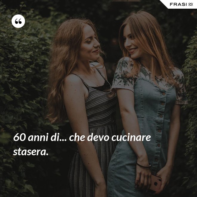 60 anni di... che devo cucinare stasera. - Anonimo