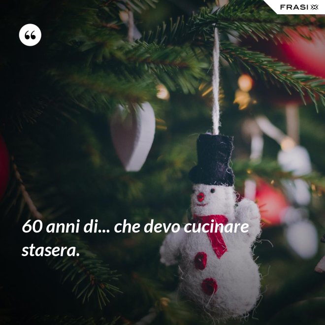 60 anni di... che devo cucinare stasera. - Anonimo