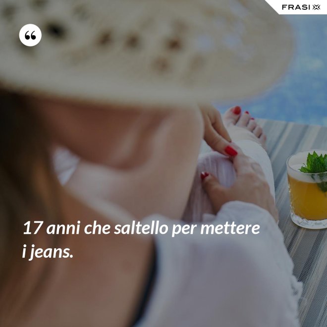 17 anni che saltello per mettere i jeans. - Anonimo