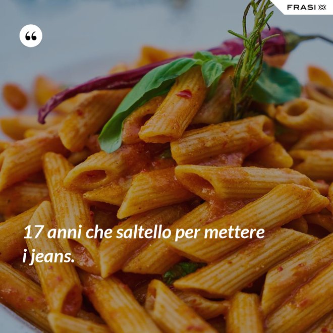 17 anni che saltello per mettere i jeans. - Anonimo